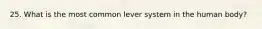 25. What is the most common lever system in the human body?