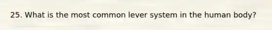 25. What is the most common lever system in the human body?