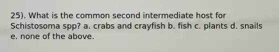 25). What is the common second intermediate host for Schistosoma spp? a. crabs and crayfish b. fish c. plants d. snails e. none of the above.