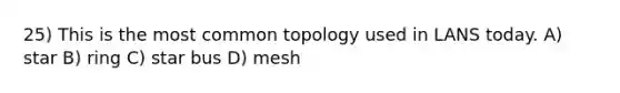 25) This is the most common topology used in LANS today. A) star B) ring C) star bus D) mesh