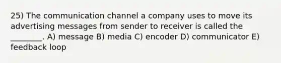 25) The communication channel a company uses to move its advertising messages from sender to receiver is called the ________. A) message B) media C) encoder D) communicator E) feedback loop