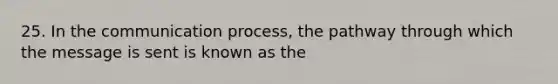 25. In the communication process, the pathway through which the message is sent is known as the