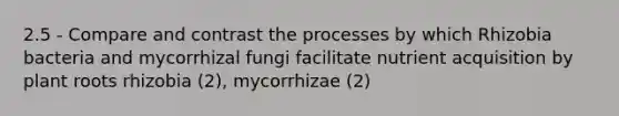 2.5 - Compare and contrast the processes by which Rhizobia bacteria and mycorrhizal fungi facilitate nutrient acquisition by plant roots rhizobia (2), mycorrhizae (2)