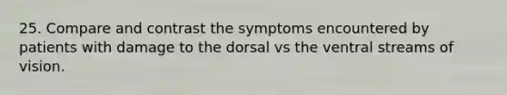 25. Compare and contrast the symptoms encountered by patients with damage to the dorsal vs the ventral streams of vision.