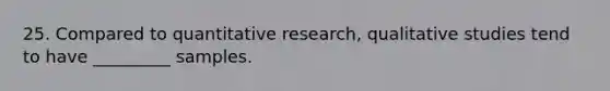 25. Compared to quantitative research, qualitative studies tend to have _________ samples.