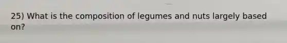 25) What is the composition of legumes and nuts largely based on?