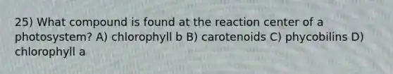 25) What compound is found at the reaction center of a photosystem? A) chlorophyll b B) carotenoids C) phycobilins D) chlorophyll a