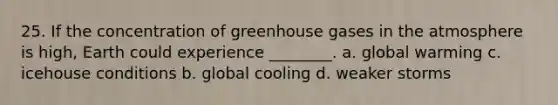 25. If the concentration of greenhouse gases in the atmosphere is high, Earth could experience ________. a. global warming c. icehouse conditions b. global cooling d. weaker storms