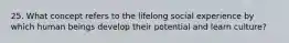 25. What concept refers to the lifelong social experience by which human beings develop their potential and learn culture?