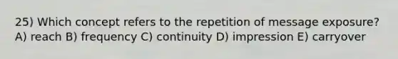 25) Which concept refers to the repetition of message exposure? A) reach B) frequency C) continuity D) impression E) carryover