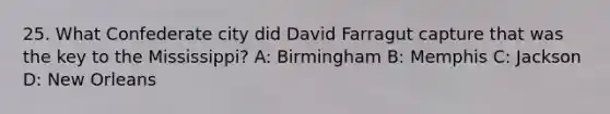 25. What Confederate city did David Farragut capture that was the key to the Mississippi? A: Birmingham B: Memphis C: Jackson D: New Orleans