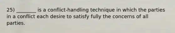 25) ________ is a conflict-handling technique in which the parties in a conflict each desire to satisfy fully the concerns of all parties.