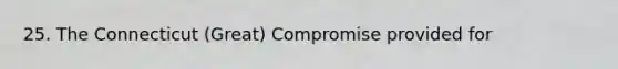 25. The Connecticut (Great) Compromise provided for