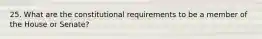 25. What are the constitutional requirements to be a member of the House or Senate?