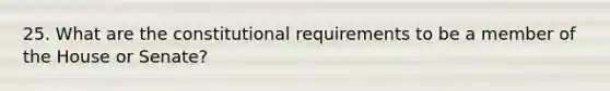 25. What are the constitutional requirements to be a member of the House or Senate?