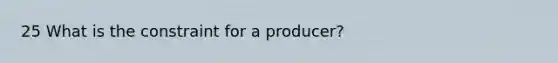 25 What is the constraint for a producer?