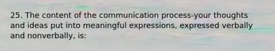 25. The content of the communication process-your thoughts and ideas put into meaningful expressions, expressed verbally and nonverbally, is: