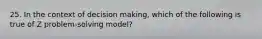 25. In the context of decision making, which of the following is true of Z problem-solving model?