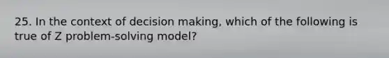 25. In the context of decision making, which of the following is true of Z problem-solving model?