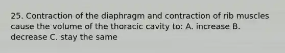 25. Contraction of the diaphragm and contraction of rib muscles cause the volume of the thoracic cavity to: A. increase B. decrease C. stay the same