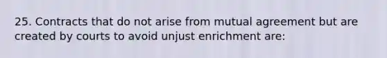 25. Contracts that do not arise from mutual agreement but are created by courts to avoid unjust enrichment are: