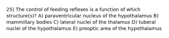 25) The control of feeding reflexes is a function of which structure(s)? A) paraventricular nucleus of the hypothalamus B) mammillary bodies C) lateral nuclei of the thalamus D) tuberal nuclei of the hypothalamus E) preoptic area of the hypothalamus