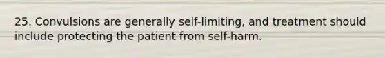 25. Convulsions are generally self-limiting, and treatment should include protecting the patient from self-harm.