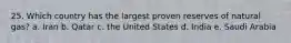 25. Which country has the largest proven reserves of natural gas? a. Iran b. Qatar c. the United States d. India e. Saudi Arabia