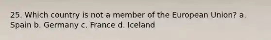 25. Which country is not a member of the European Union? a. Spain b. Germany c. France d. Iceland