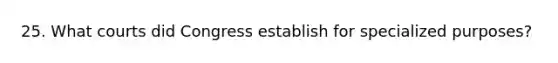 25. What courts did Congress establish for specialized purposes?