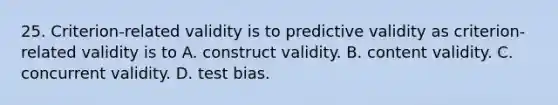 25. Criterion-related validity is to predictive validity as criterion-related validity is to A. construct validity. B. content validity. C. concurrent validity. D. test bias.