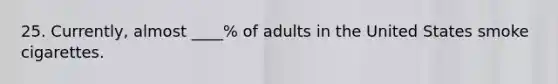 25. Currently, almost ____% of adults in the United States smoke cigarettes.​