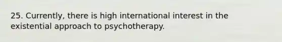 25. Currently, there is high international interest in the existential approach to psychotherapy.