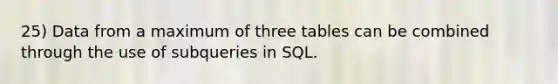 25) Data from a maximum of three tables can be combined through the use of subqueries in SQL.