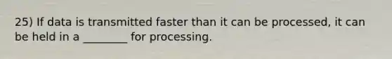 25) If data is transmitted faster than it can be processed, it can be held in a ________ for processing.