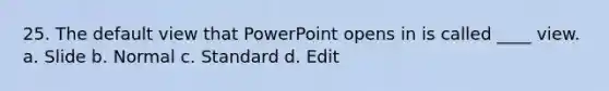 25. The default view that PowerPoint opens in is called ____ view. a. Slide b. Normal c. Standard d. Edit