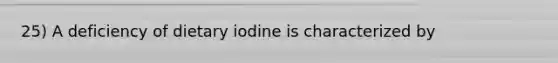 25) A deficiency of dietary iodine is characterized by