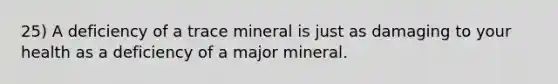 25) A deficiency of a trace mineral is just as damaging to your health as a deficiency of a major mineral.