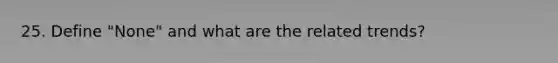 25. Define "None" and what are the related trends?
