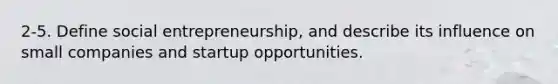 2-5. Define social entrepreneurship, and describe its influence on small companies and startup opportunities.