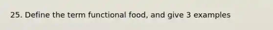 25. Define the term functional food, and give 3 examples