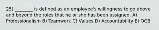 25) ________ is defined as an employee's willingness to go above and beyond the roles that he or she has been assigned. A) Professionalism B) Teamwork C) Values D) Accountability E) OCB