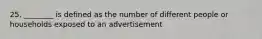 25. ________ is defined as the number of different people or households exposed to an advertisement