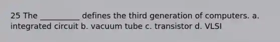 25 The __________ defines the third generation of computers. a. integrated circuit b. vacuum tube c. transistor d. VLSI