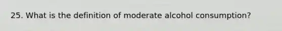 25. What is the definition of moderate alcohol consumption?