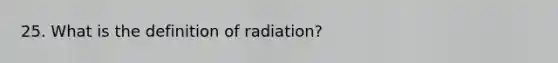 25. What is the definition of radiation?