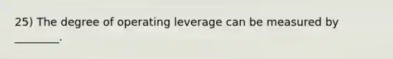 25) The degree of operating leverage can be measured by ________.