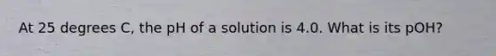 At 25 degrees C, the pH of a solution is 4.0. What is its pOH?