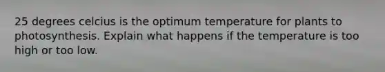 25 degrees celcius is the optimum temperature for plants to photosynthesis. Explain what happens if the temperature is too high or too low.