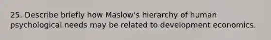 25. Describe briefly how Maslow's hierarchy of human psychological needs may be related to development economics.